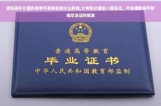 请问高中计算机会考不及格会有什么影响,大专生计算机一级没过，不知道影响不影响毕业证的颁发