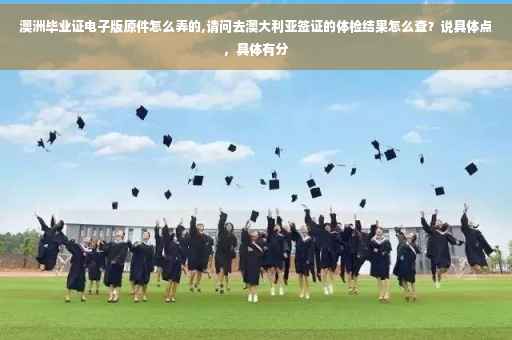 澳洲毕业证电子版原件怎么弄的,请问去澳大利亚签证的体检结果怎么查？说具体点，具体有分