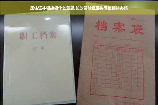 居住证补领换领什么意思,长沙驾驶证丢失异地能补办吗