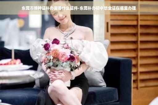 东莞市接种证补办需要什么证件-东莞补办初中毕业证在哪里办理