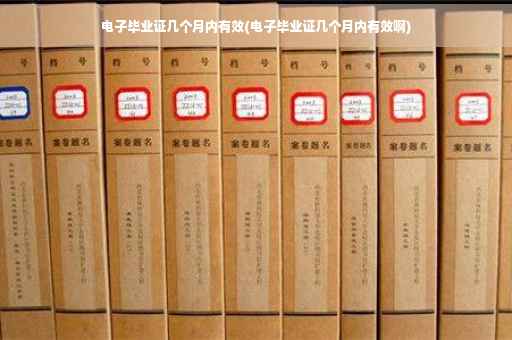 电子毕业证几个月内有效(电子毕业证几个月内有效啊)