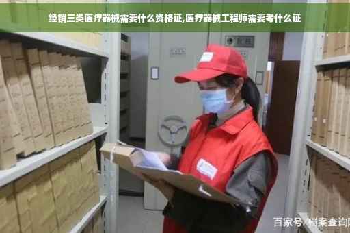 经销三类医疗器械需要什么资格证,医疗器械工程师需要考什么证