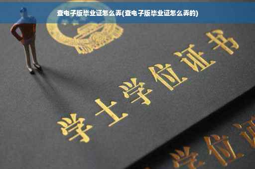 查电子版毕业证怎么弄(查电子版毕业证怎么弄的)