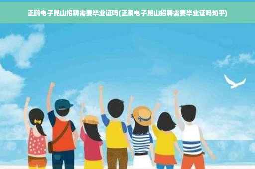 正鹏电子昆山招聘需要毕业证吗(正鹏电子昆山招聘需要毕业证吗知乎)