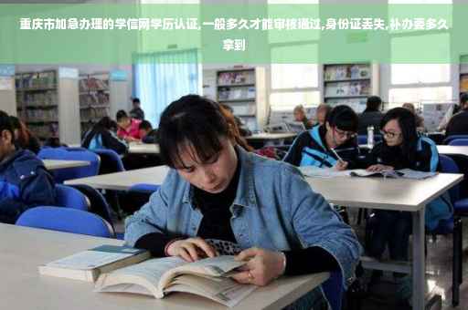 重庆市加急办理的学信网学历认证,一般多久才能审核通过,身份证丢失,补办要多久拿到