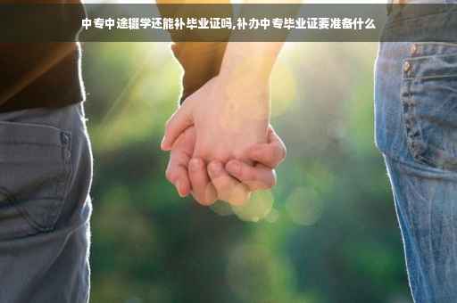 中专中途辍学还能补毕业证吗,补办中专毕业证要准备什么