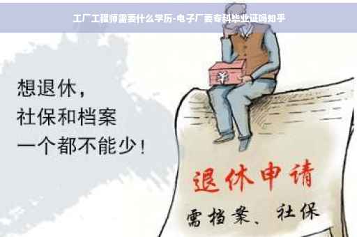 工厂工程师需要什么学历-电子厂要专科毕业证吗知乎