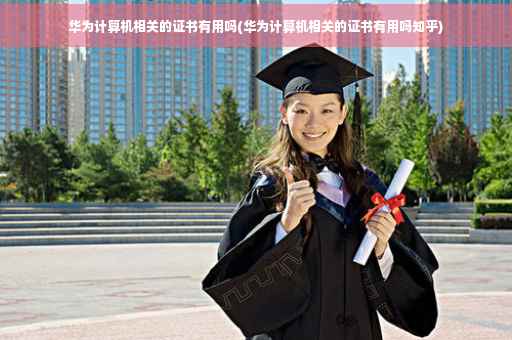 华为计算机相关的证书有用吗(华为计算机相关的证书有用吗知乎)