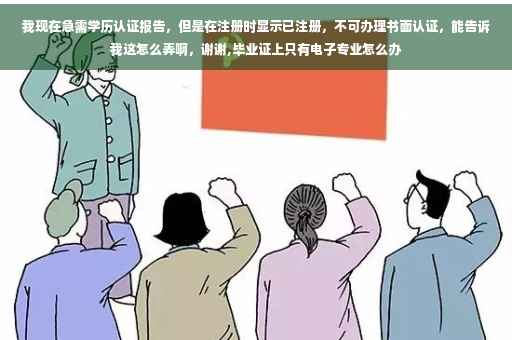 我现在急需学历认证报告,但是在注册时显示已注册,不可办理书面认证,能告诉我这怎么弄啊,谢谢,毕业证上只有电子专业怎么办 我现在急需学历认证报告,但是在注册时显示已注册,不可办理书面认证,能告诉我这怎么弄啊,谢谢,毕业证上只有电子专业怎么办