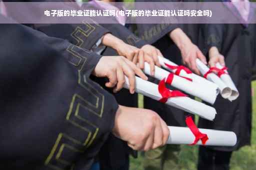 电子版的毕业证能认证吗(电子版的毕业证能认证吗安全吗) 电子版的毕业证能认证吗(电子版的毕业证能认证吗安全吗)