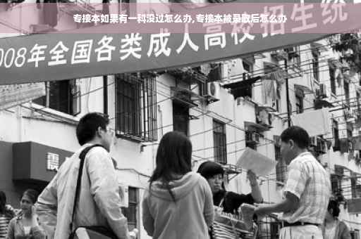 专接本如果有一科没过怎么办,专接本被录取后怎么办