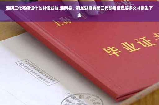 湘阴三代残疾证什么时候发放,湘阴县，鹤龙湖镇的第三代残疾证还要多久才能发下来