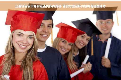 江西省吉安市身份证丢失补办流程-吉安毕业证补办机构有哪些地方