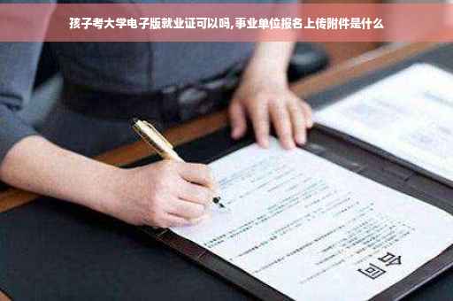 孩子考大学电子版就业证可以吗,事业单位报名上传附件是什么