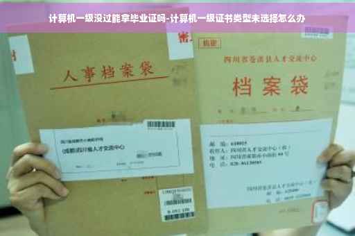 计算机一级没过能拿毕业证吗-计算机一级证书类型未选择怎么办
