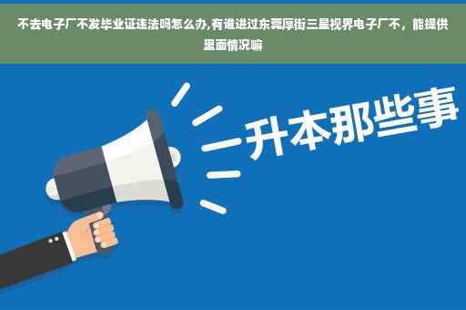 不去电子厂不发毕业证违法吗怎么办,有谁进过东莞厚街三星视界电子厂不，能提供里面情况嘛