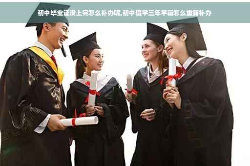 初中毕业证没上完怎么补办呢,初中辍学三年学籍怎么重新补办