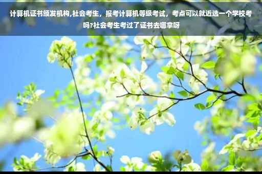 计算机证书颁发机构,社会考生，报考计算机等级考试，考点可以就近选一个学校考吗?社会考生考过了证书去哪拿呀