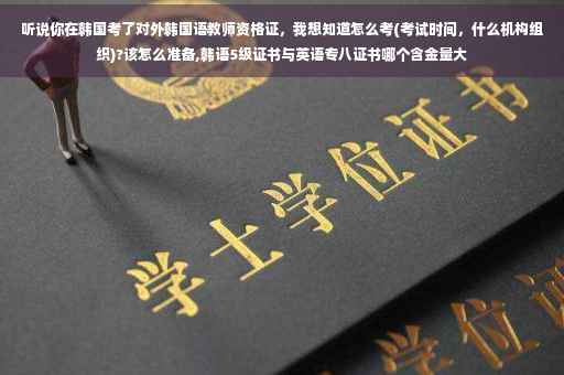 听说你在韩国考了对外韩国语教师资格证，我想知道怎么考(考试时间，什么机构组织)?该怎么准备,韩语5级证书与英语专八证书哪个含金量大