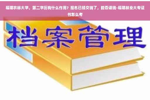 福建农林大学，第二学历有什么作用？报名已经交钱了，能否退钱-福建林业大专证书怎么考