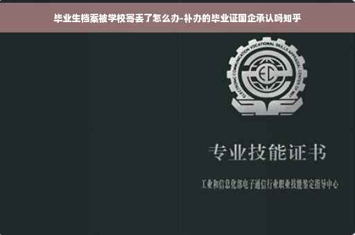 毕业生档案被学校寄丢了怎么办-补办的毕业证国企承认吗知乎