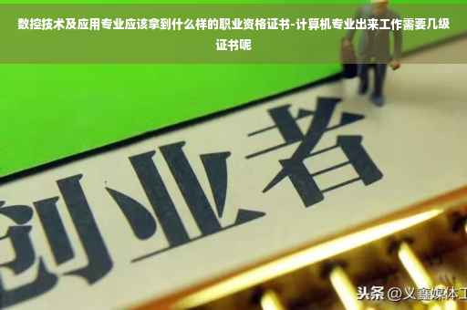 数控技术及应用专业应该拿到什么样的职业资格证书-计算机专业出来工作需要几级证书呢