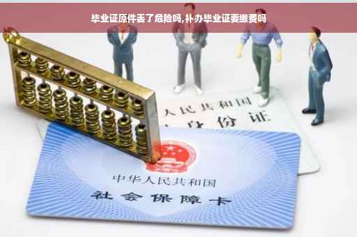 毕业证原件丢了危险吗,补办毕业证要缴费吗