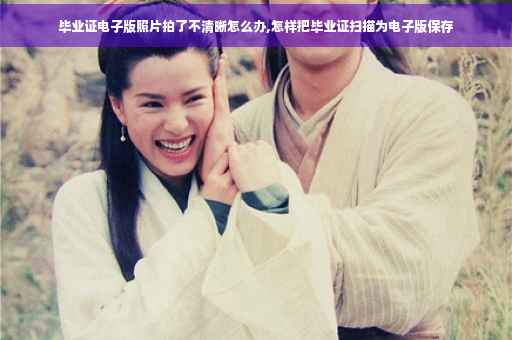 毕业证电子版照片拍了不清晰怎么办,怎样把毕业证扫描为电子版保存