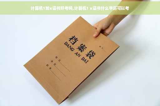 计算机1加x证书好考吗,计算机1 x证书什么学历可以考