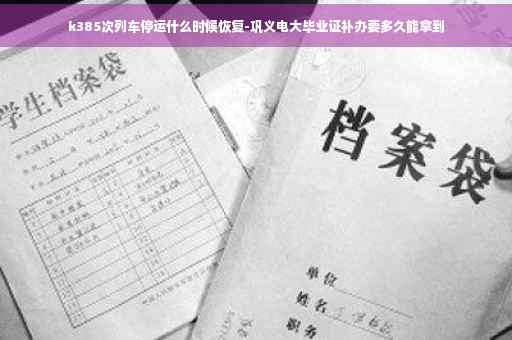 k385次列车停运什么时候恢复-巩义电大毕业证补办要多久能拿到