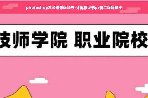 photoshop怎么考等级证书-计算机证书ps有二级吗知乎 photoshop怎么考等级证书-计算机证书ps有二级吗知乎