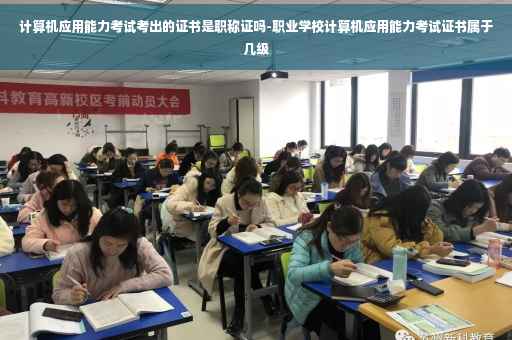 计算机应用能力考试考出的证书是职称证吗-职业学校计算机应用能力考试证书属于几级