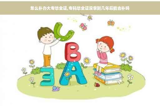 怎么补办大专毕业证,专科毕业证没拿到几年后能去补吗