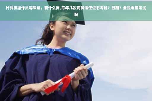 计算机操作员等级证。有什么用,每年几次海员适任证书考试？日期？全是电脑考试吗