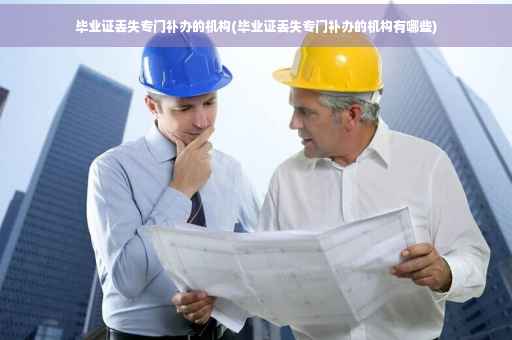 毕业证丢失专门补办的机构(毕业证丢失专门补办的机构有哪些)