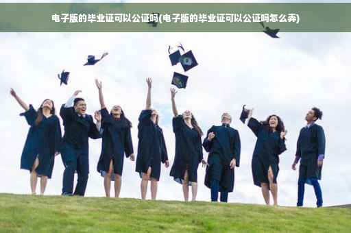 电子版的毕业证可以公证吗(电子版的毕业证可以公证吗怎么弄)