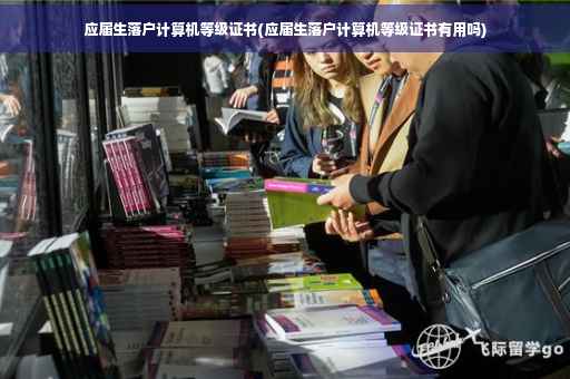 应届生落户计算机等级证书(应届生落户计算机等级证书有用吗)