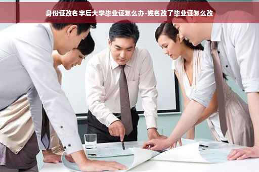 身份证改名字后大学毕业证怎么办-姓名改了毕业证怎么改