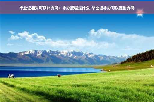 毕业证丢失可以补办吗？补办流程是什么-毕业证补办可以随时办吗