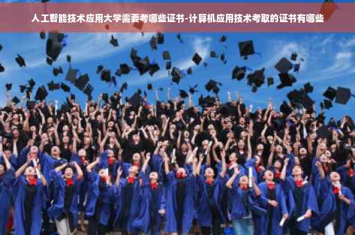 人工智能技术应用大学需要考哪些证书-计算机应用技术考取的证书有哪些