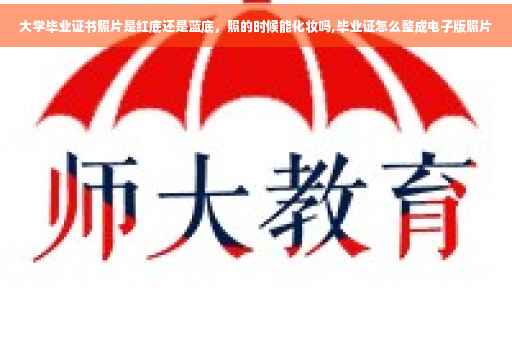 大学毕业证书照片是红底还是蓝底，照的时候能化妆吗,毕业证怎么整成电子版照片