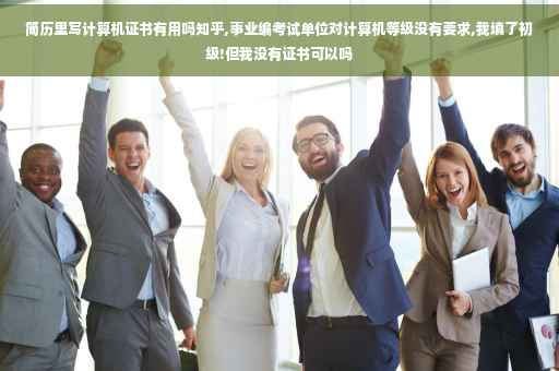 简历里写计算机证书有用吗知乎,事业编考试单位对计算机等级没有要求,我填了初级!但我没有证书可以吗