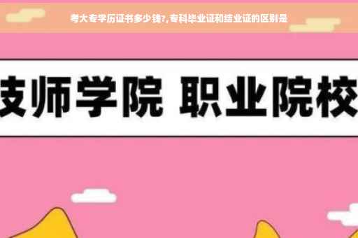 考大专学历证书多少钱?,专科毕业证和结业证的区别是