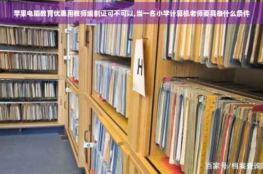 苹果电脑教育优惠用教师编制证可不可以,当一名小学计算机老师要具备什么条件