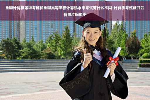 全国计算机等级考试和全国高等学校计算机水平考试有什么不同-计算机考试证书会有照片吗知乎