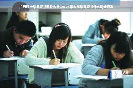 广西硕士毕业证书图片大全,2023年大学毕业证书什么时候颁发