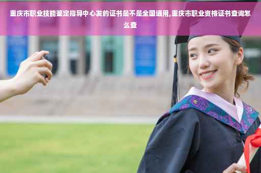 重庆市职业技能鉴定指导中心发的证书是不是全国通用,重庆市职业资格证书查询怎么查