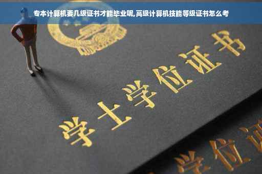 专本计算机要几级证书才能毕业呢,高级计算机技能等级证书怎么考