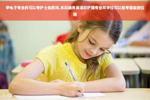 学电子专业的可以考护士执照吗,本科商务英语和护理专业双学位可以报考哪些岗位呢