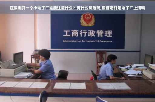 在深圳开一个小电子厂需要注意什么？有什么风险吗,没结婚能进电子厂上班吗